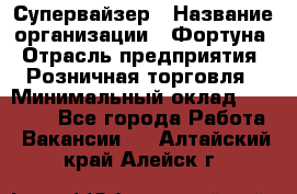 Супервайзер › Название организации ­ Фортуна › Отрасль предприятия ­ Розничная торговля › Минимальный оклад ­ 19 000 - Все города Работа » Вакансии   . Алтайский край,Алейск г.